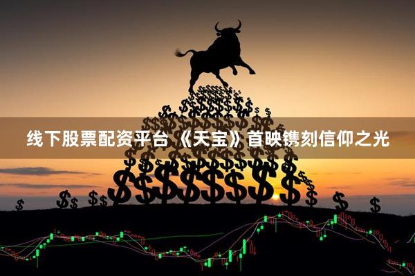 线下股票配资平台 《天宝》首映镌刻信仰之光