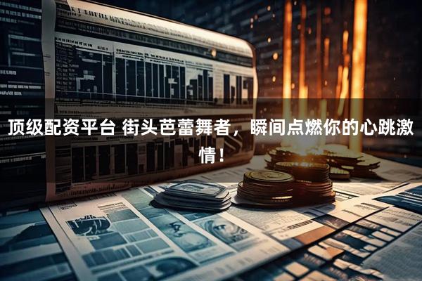 顶级配资平台 街头芭蕾舞者，瞬间点燃你的心跳激情！