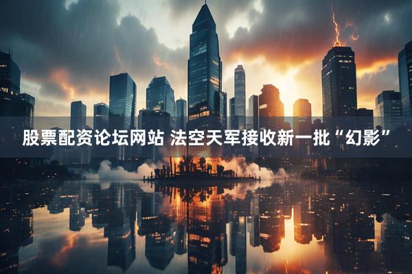 股票配资论坛网站 法空天军接收新一批“幻影”