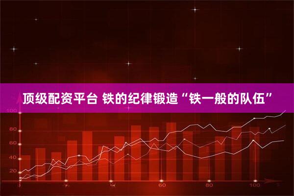 顶级配资平台 铁的纪律锻造“铁一般的队伍”