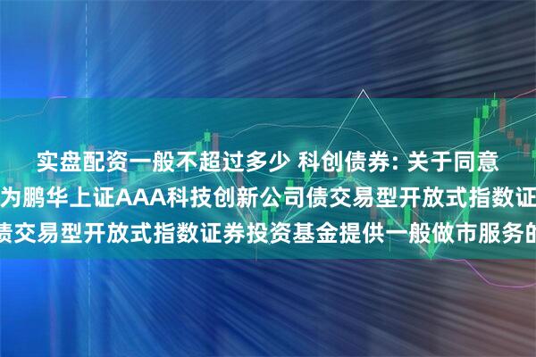实盘配资一般不超过多少 科创债券: 关于同意兴业证券股份有限公司为鹏华上证AAA科技创新公司债交易型开放式指数证券投资基金提供一般做市服务的公告