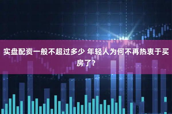 实盘配资一般不超过多少 年轻人为何不再热衷于买房了？
