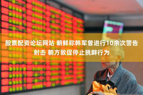 股票配资论坛网站 朝鲜称韩军曾进行10余次警告射击 朝方敦促停止挑衅行为