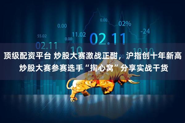 顶级配资平台 炒股大赛激战正酣，沪指创十年新高 炒股大赛参赛选手“掏心窝”分享实战干货