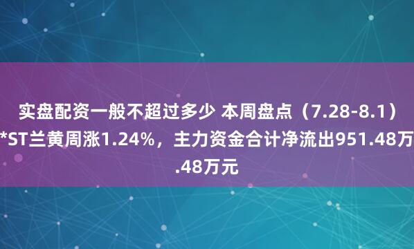 实盘配资一般不超过多少 本周盘点（7.28-8.1）：*ST兰黄周涨1.24%，主力资金合计净流出951.48万元