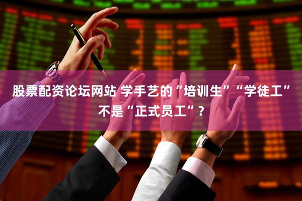 股票配资论坛网站 学手艺的“培训生”“学徒工”不是“正式员工”？