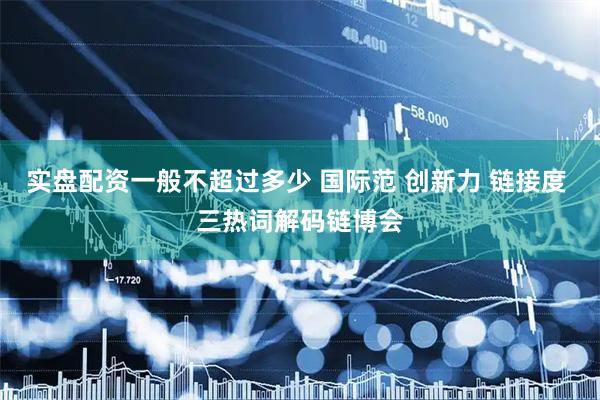 实盘配资一般不超过多少 国际范 创新力 链接度 三热词解码链博会