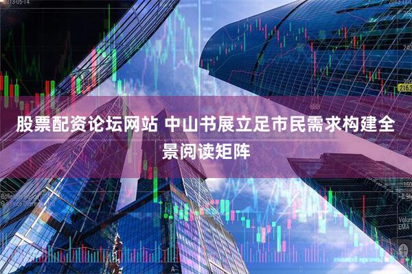 股票配资论坛网站 中山书展立足市民需求构建全景阅读矩阵