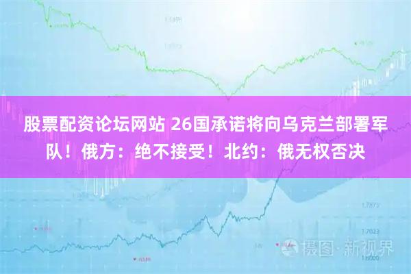 股票配资论坛网站 26国承诺将向乌克兰部署军队！俄方：绝不接受！北约：俄无权否决