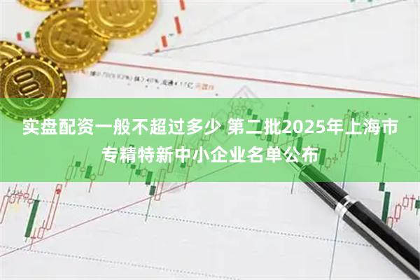 实盘配资一般不超过多少 第二批2025年上海市专精特新中小企业名单公布