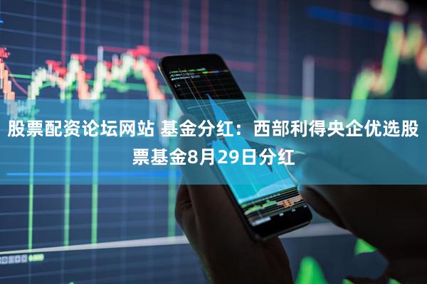 股票配资论坛网站 基金分红：西部利得央企优选股票基金8月29日分红