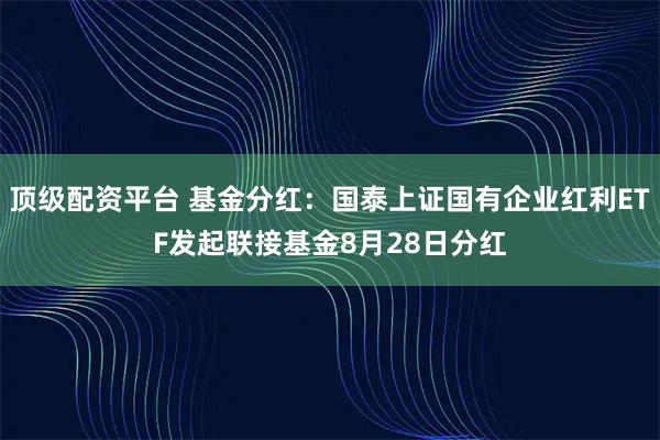 顶级配资平台 基金分红：国泰上证国有企业红利ETF发起联接基金8月28日分红