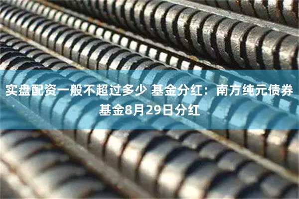 实盘配资一般不超过多少 基金分红：南方纯元债券基金8月29日分红
