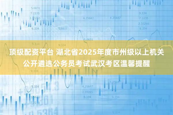 顶级配资平台 湖北省2025年度市州级以上机关公开遴选公务员考试武汉考区温馨提醒