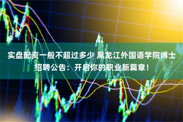 实盘配资一般不超过多少 黑龙江外国语学院博士招聘公告：开启你的职业新篇章！
