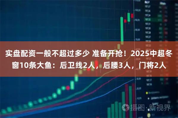 实盘配资一般不超过多少 准备开抢！2025中超冬窗10条大鱼：后卫线2人，后腰3人，门将2人