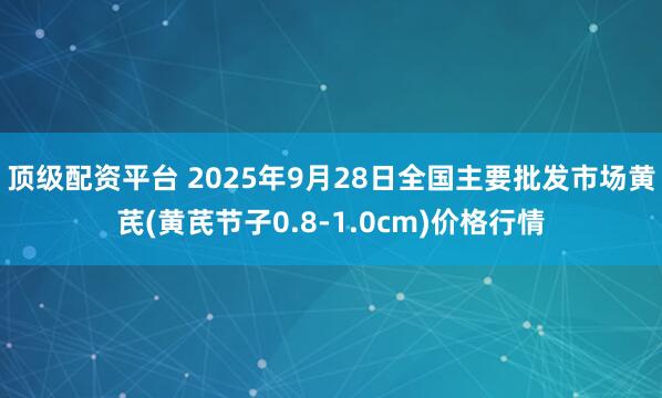顶级配资平台 2025年9月28日全国主要批发市场黄芪(黄芪节子0.8-1.0cm)价格行情