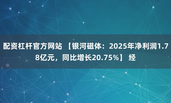 配资杠杆官方网站 【银河磁体：2025年净利润1.78亿元，同比增长20.75%】 经