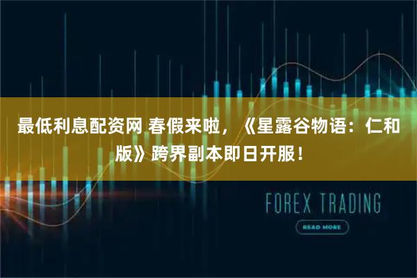 最低利息配资网 春假来啦，《星露谷物语：仁和版》跨界副本即日开服！