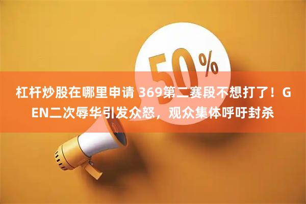 杠杆炒股在哪里申请 369第二赛段不想打了！GEN二次辱华引发众怒，观众集体呼吁封杀