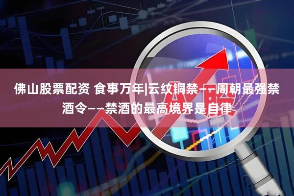 佛山股票配资 食事万年|云纹铜禁——周朝最强禁酒令——禁酒的最高境界是自律