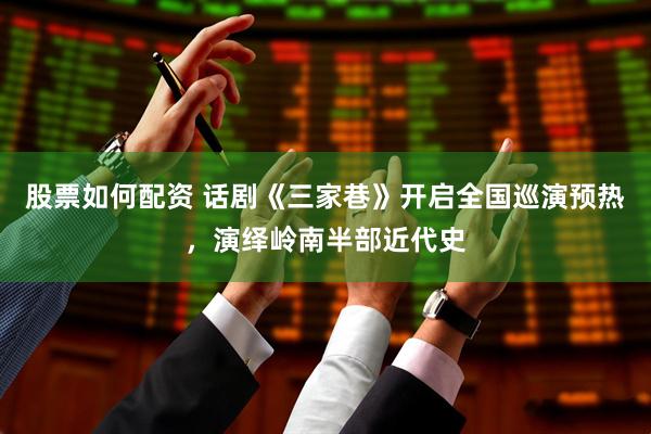 股票如何配资 话剧《三家巷》开启全国巡演预热，演绎岭南半部近代史