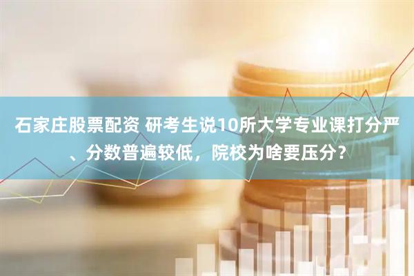 石家庄股票配资 研考生说10所大学专业课打分严、分数普遍较低，院校为啥要压分？
