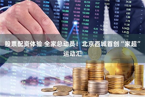 股票配资体验 全家总动员！北京西城首创“家超”运动汇