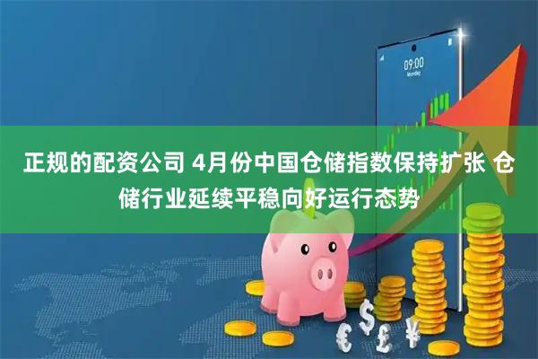 正规的配资公司 4月份中国仓储指数保持扩张 仓储行业延续平稳向好运行态势