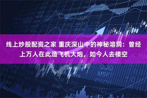 线上炒股配资之家 重庆深山中的神秘溶洞：曾经上万人在此造飞机大炮，如今人去楼空