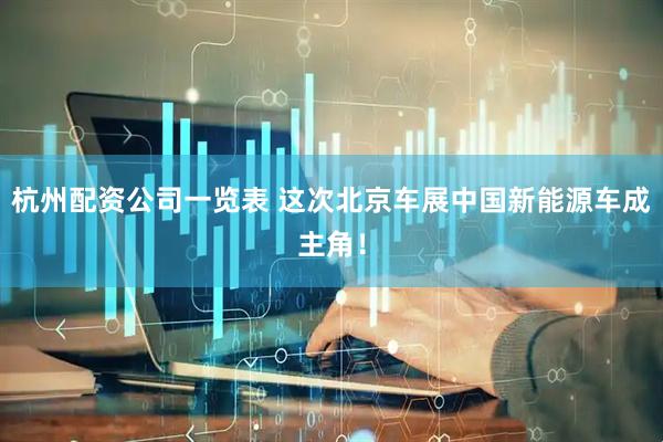 杭州配资公司一览表 这次北京车展中国新能源车成主角！