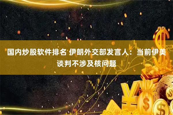 国内炒股软件排名 伊朗外交部发言人：当前伊美谈判不涉及核问题
