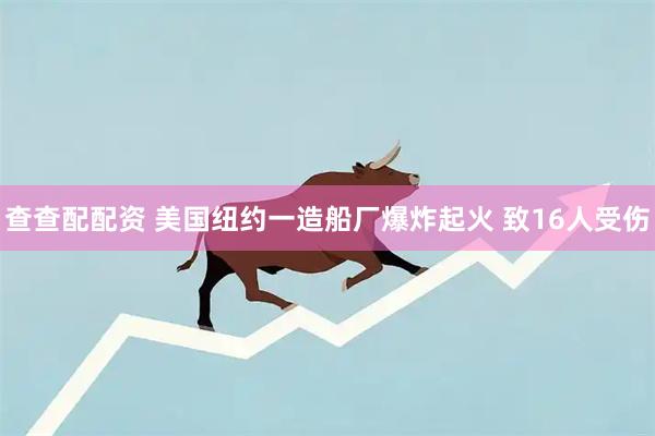查查配配资 美国纽约一造船厂爆炸起火 致16人受伤