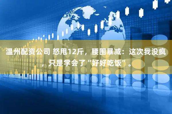 温州配资公司 怒甩12斤，腰围暴减：这次我没疯，只是学会了“好好吃饭”。