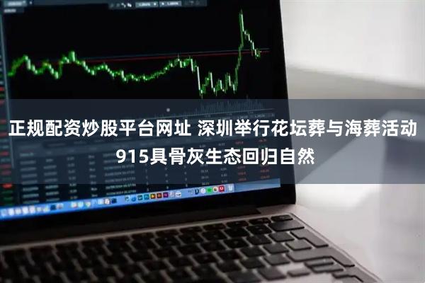 正规配资炒股平台网址 深圳举行花坛葬与海葬活动 915具骨灰生态回归自然