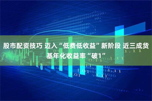 股市配资技巧 迈入“低费低收益”新阶段 近三成货基年化收益率“破1”