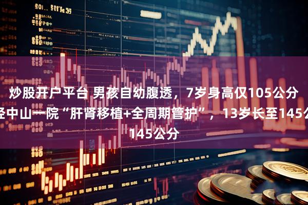 炒股开户平台 男孩自幼腹透，7岁身高仅105公分！经中山一院“肝肾移植+全周期管护”，13岁长至145公分