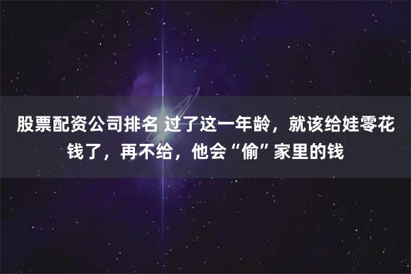股票配资公司排名 过了这一年龄，就该给娃零花钱了，再不给，他会“偷”家里的钱