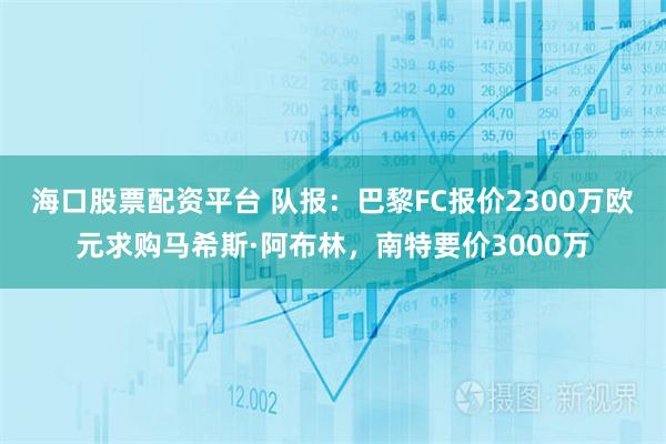 海口股票配资平台 队报：巴黎FC报价2300万欧元求购马希斯·阿布林，南特要价3000万