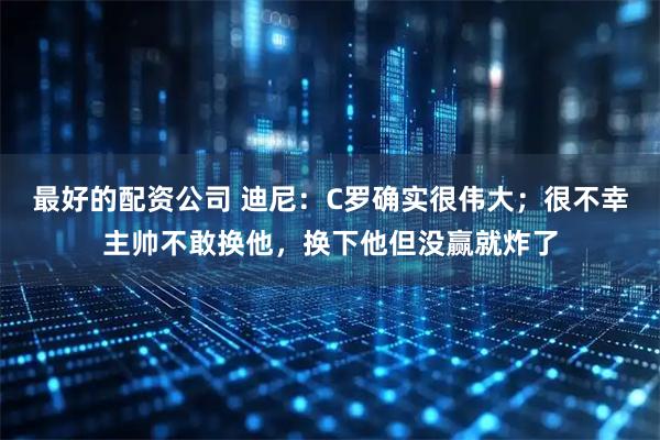 最好的配资公司 迪尼：C罗确实很伟大；很不幸主帅不敢换他，换下他但没赢就炸了