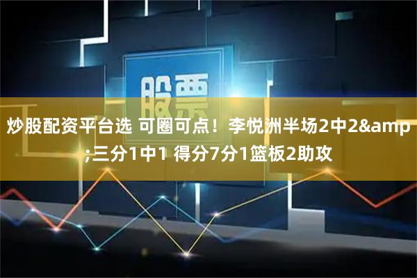 炒股配资平台选 可圈可点！李悦洲半场2中2&三分1中1 得分7分1篮板2助攻